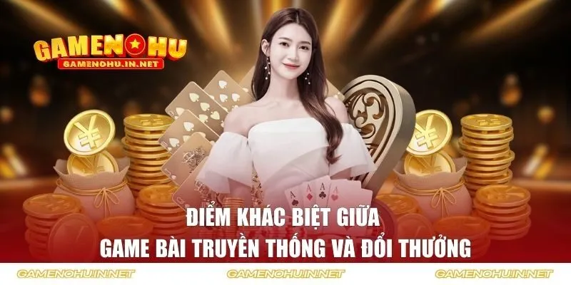 Điểm khác biệt giữa game bài truyền thống và đổi thưởng