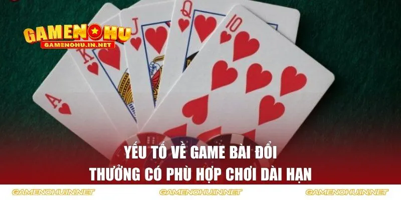 Yếu tố về game bài đổi thưởng có phù hợp chơi dài hạn